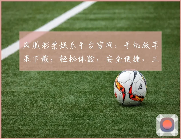 凤凰彩票娱乐平台官网，手机版苹果下载，轻松体验，安全便捷，三步轻松拥有