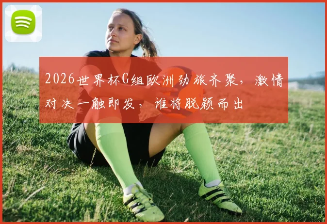 2026世界杯G组欧洲劲旅齐聚，激情对决一触即发，谁将脱颖而出