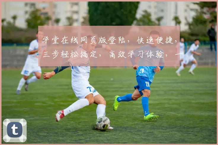 学堂在线网页版登陆，快速便捷，三步轻松搞定，高效学习体验，一站式服务，必看攻略