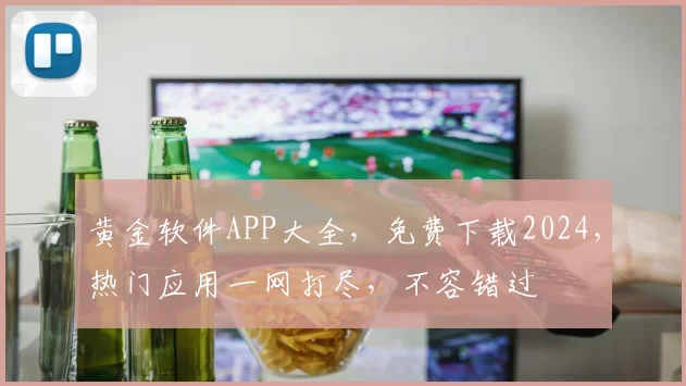 黄金软件APP大全，免费下载2024，热门应用一网打尽，不容错过