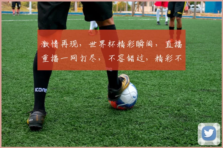 激情再现，世界杯精彩瞬间，直播重播一网打尽，不容错过，精彩不停歇
