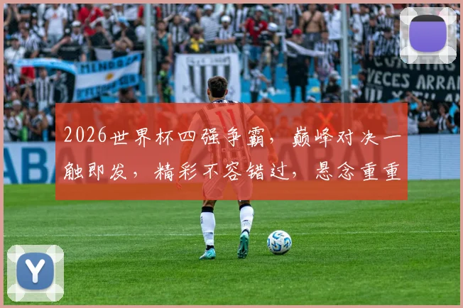 2026世界杯四强争霸，巅峰对决一触即发，精彩不容错过，悬念重重