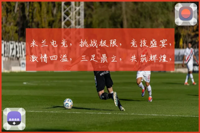 米兰电竞，挑战极限，竞技盛宴，激情四溢，三足鼎立，共筑辉煌，竞技巅峰