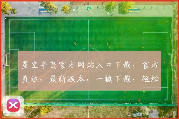 星空半岛官方网站入口下载，官方直达，最新版本，一键下载，轻松体验