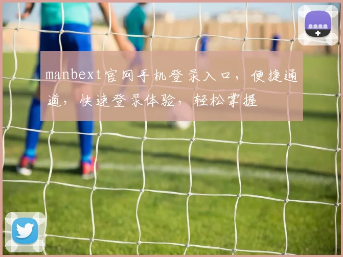 manbext官网手机登录入口，便捷通道，快速登录体验，轻松掌握