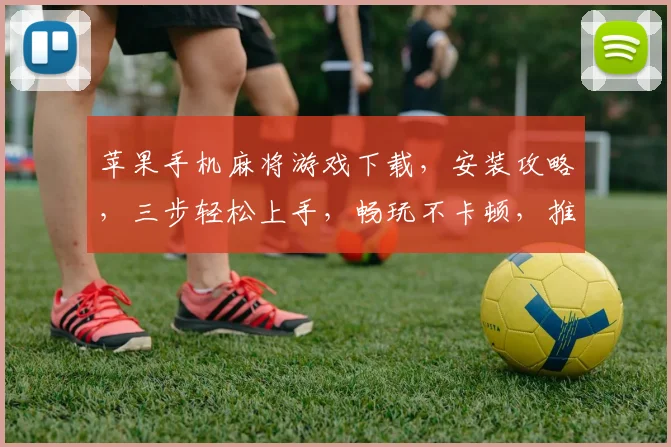 苹果手机麻将游戏下载，安装攻略，三步轻松上手，畅玩不卡顿，推荐必备