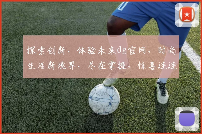 探索创新，体验未来dg官网，时尚生活新境界，尽在掌握，惊喜连连