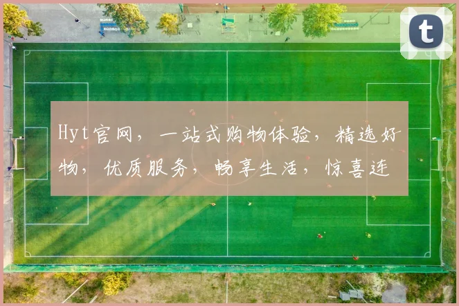 Hyt官网，一站式购物体验，精选好物，优质服务，畅享生活，惊喜连连，不容错过