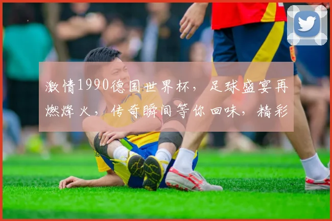 激情1990德国世界杯，足球盛宴再燃烽火，传奇瞬间等你回味，精彩不容错过