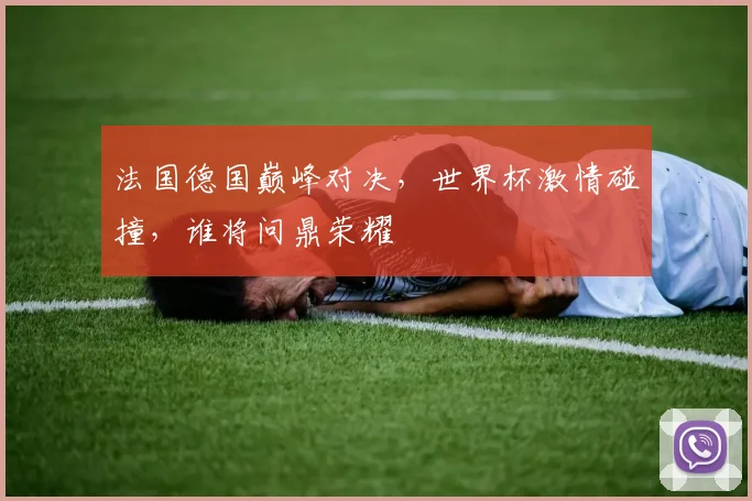 法国德国巅峰对决，世界杯激情碰撞，谁将问鼎荣耀