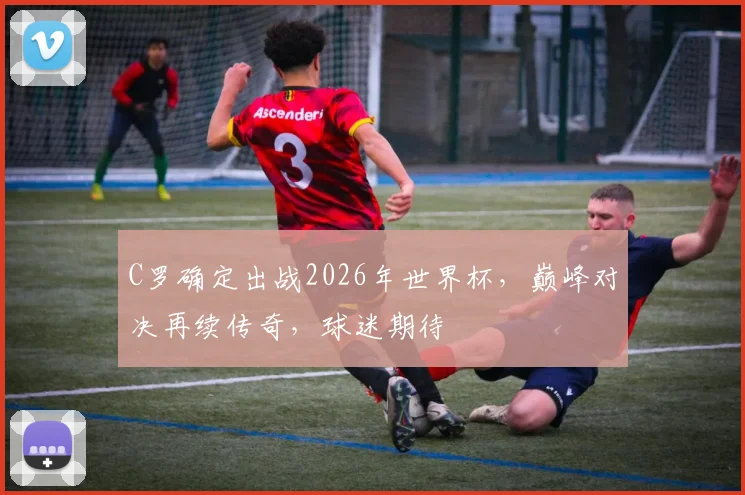 C罗确定出战2026年世界杯，巅峰对决再续传奇，球迷期待