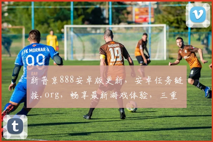 新普京888安卓版更新，安卓任务链接.org，畅享最新游戏体验，三重福利等你来