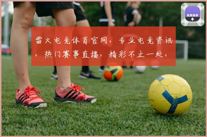 雷火电竞体育官网，专业电竞资讯，热门赛事直播，精彩不止一处，尽在雷火电竞，体验非凡