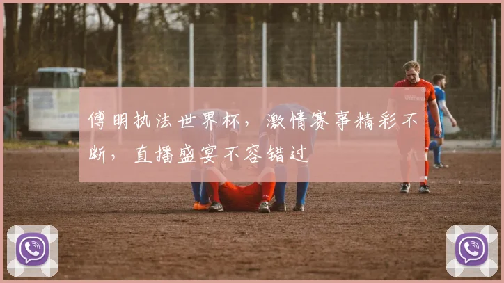 傅明执法世界杯，激情赛事精彩不断，直播盛宴不容错过