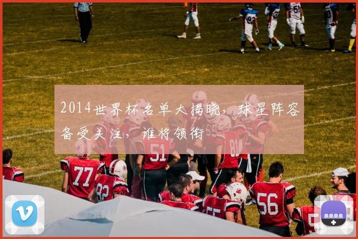 2014世界杯名单大揭晓，球星阵容备受关注，谁将领衔