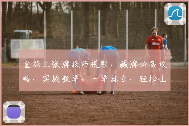 金花三张牌技巧视频，赢牌必备攻略，实战教学，一学就会，轻松上分