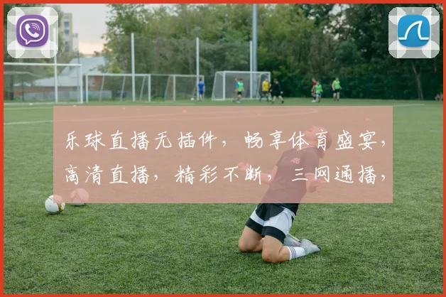 乐球直播无插件，畅享体育盛宴，高清直播，精彩不断，三网通播，一键切换，体验非凡