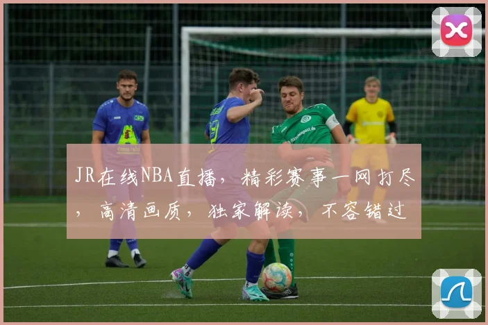 JR在线NBA直播，精彩赛事一网打尽，高清画质，独家解读，不容错过
