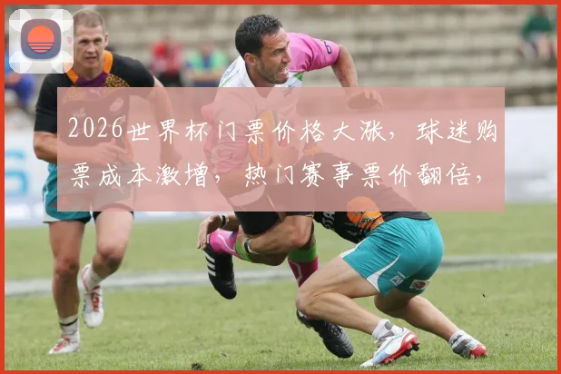 2026世界杯门票价格大涨，球迷购票成本激增，热门赛事票价翻倍，抢票需谨慎逗