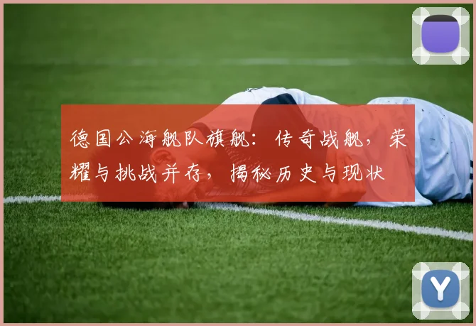 德国公海舰队旗舰：传奇战舰，荣耀与挑战并存，揭秘历史与现状