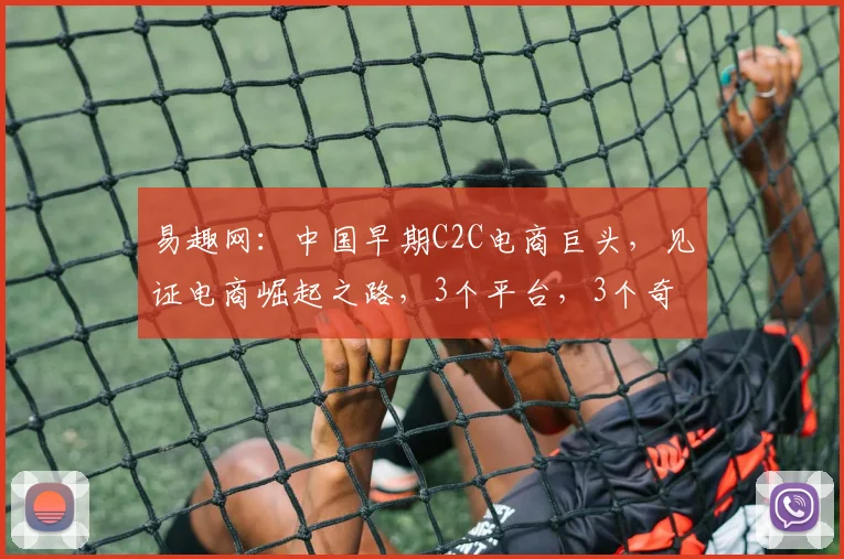 易趣网：中国早期C2C电商巨头，见证电商崛起之路，3个平台，3个奇迹，3个启示。