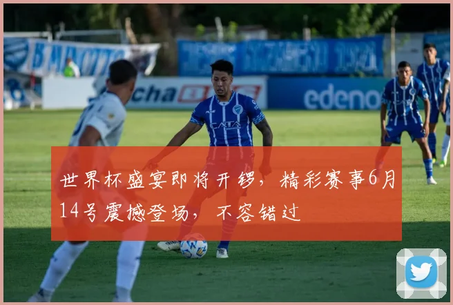 世界杯盛宴即将开锣，精彩赛事6月14号震撼登场，不容错过